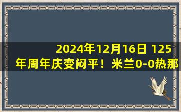 2024年12月16日 125年周年庆变闷平！米兰0-0热那亚5轮仅1胜 莫拉塔丘库失良机